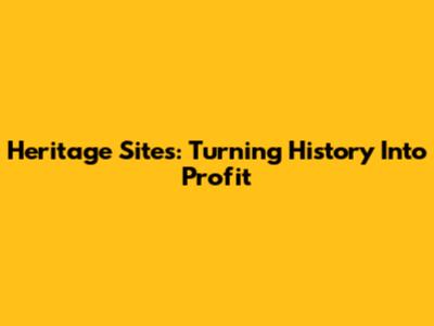 Heritage Sites: Turning History Into Profit