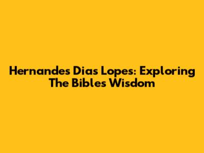Hernandes Dias Lopes: Exploring The Bible's Wisdom