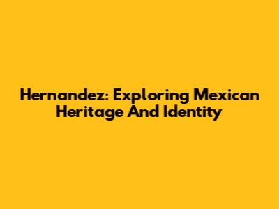 Hernandez: Exploring Mexican Heritage And Identity