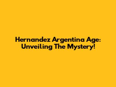 Hernandez Argentina Age: Unveiling The Mystery!