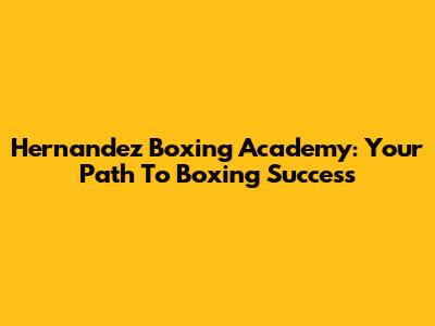 Hernandez Boxing Academy: Your Path To Boxing Success