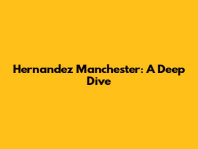 Hernandez Manchester: A Deep Dive