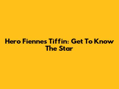 Hero Fiennes Tiffin: Get To Know The Star