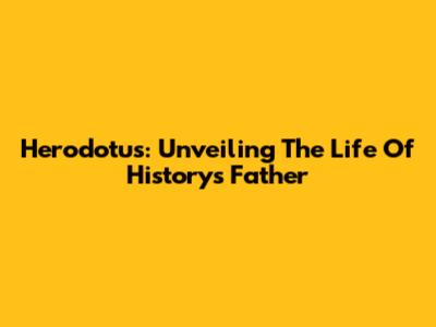 Herodotus: Unveiling The Life Of History's Father