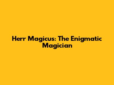 Herr Magicus: The Enigmatic Magician
