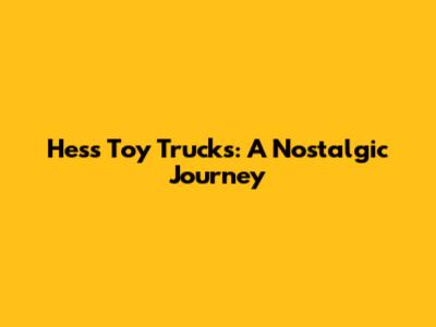 Hess Toy Trucks: A Nostalgic Journey