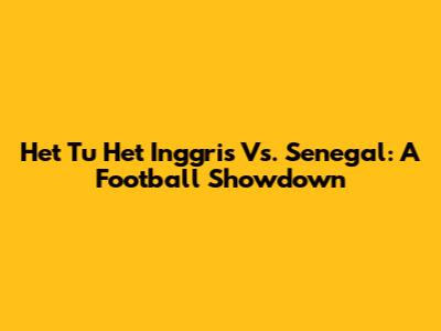 Het Tu Het Inggris Vs. Senegal: A Football Showdown