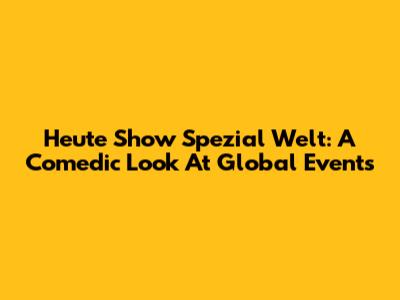 Heute Show Spezial Welt: A Comedic Look At Global Events