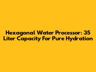 Hexagonal Water Processor: 35 Liter Capacity For Pure Hydration