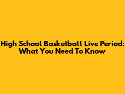 High School Basketball Live Period: What You Need To Know