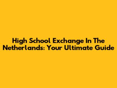 High School Exchange In The Netherlands: Your Ultimate Guide