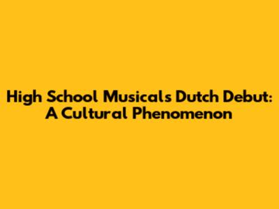 High School Musical's Dutch Debut: A Cultural Phenomenon