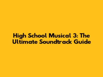 High School Musical 3: The Ultimate Soundtrack Guide