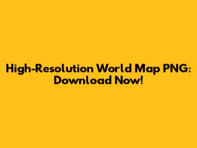 High-Resolution World Map PNG: Download Now!
