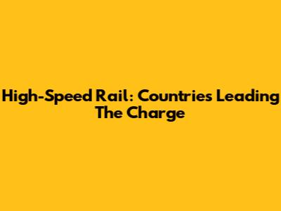 High-Speed Rail: Countries Leading The Charge