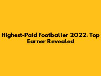 Highest-Paid Footballer 2022: Top Earner Revealed