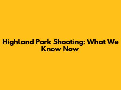 Highland Park Shooting: What We Know Now