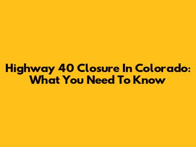 Highway 40 Closure In Colorado: What You Need To Know