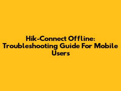 Hik-Connect Offline: Troubleshooting Guide For Mobile Users