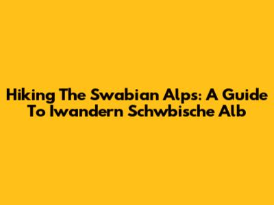 Hiking The Swabian Alps: A Guide To Iwandern Schwbische Alb