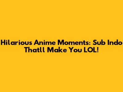 Hilarious Anime Moments: Sub Indo That'll Make You LOL!