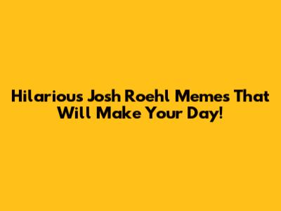 Hilarious Josh Roehl Memes That Will Make Your Day!