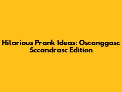 Hilarious Prank Ideas: Oscanggasc Sccandrasc Edition
