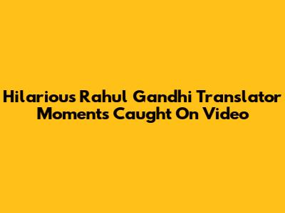 Hilarious Rahul Gandhi Translator Moments Caught On Video