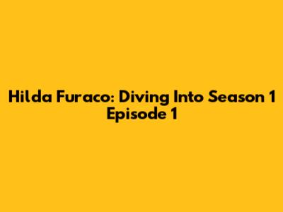 Hilda Furaco: Diving Into Season 1 Episode 1
