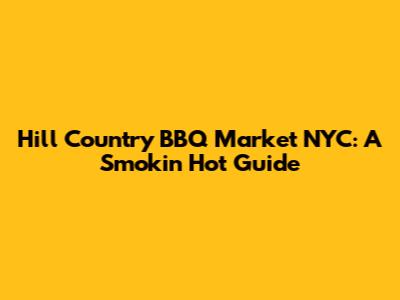 Hill Country BBQ Market NYC: A Smokin' Hot Guide