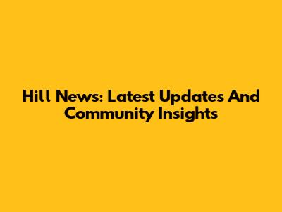 Hill News: Latest Updates And Community Insights
