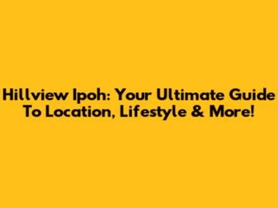 Hillview Ipoh: Your Ultimate Guide To Location, Lifestyle & More!