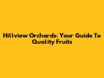 Hillview Orchards: Your Guide To Quality Fruits