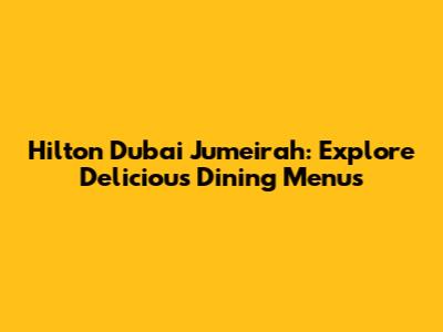 Hilton Dubai Jumeirah: Explore Delicious Dining Menus