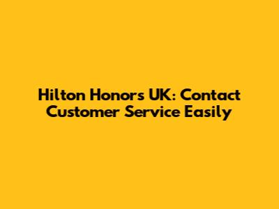 Hilton Honors UK: Contact Customer Service Easily