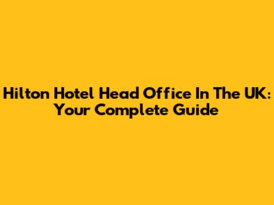 Hilton Hotel Head Office In The UK: Your Complete Guide