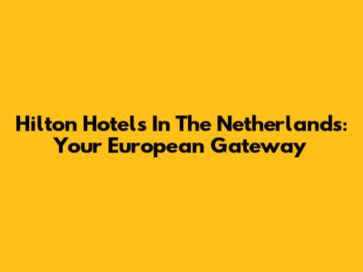 Hilton Hotels In The Netherlands: Your European Gateway