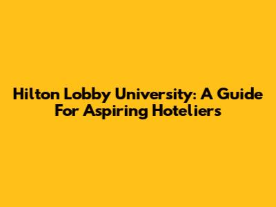 Hilton Lobby University: A Guide For Aspiring Hoteliers