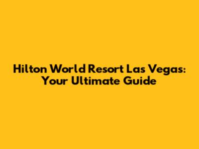Hilton World Resort Las Vegas: Your Ultimate Guide