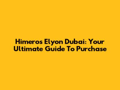 Himeros Elyon Dubai: Your Ultimate Guide To Purchase