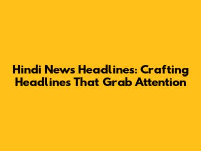 Hindi News Headlines: Crafting Headlines That Grab Attention