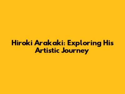 Hiroki Arakaki: Exploring His Artistic Journey