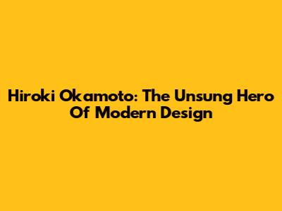 Hiroki Okamoto: The Unsung Hero Of Modern Design