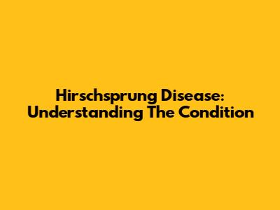 Hirschsprung Disease: Understanding The Condition
