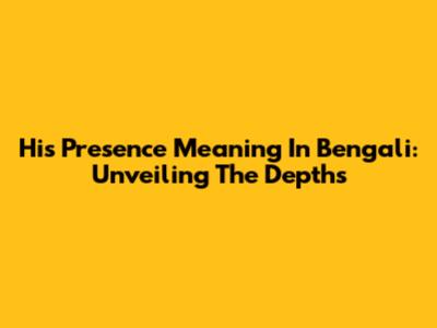 His Presence Meaning In Bengali: Unveiling The Depths