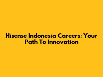 Hisense Indonesia Careers: Your Path To Innovation