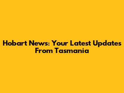 Hobart News: Your Latest Updates From Tasmania