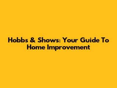 Hobbs & Shows: Your Guide To Home Improvement