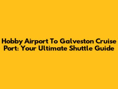 Hobby Airport To Galveston Cruise Port: Your Ultimate Shuttle Guide