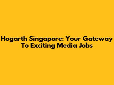Hogarth Singapore: Your Gateway To Exciting Media Jobs